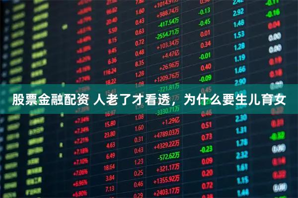 股票金融配资 人老了才看透，为什么要生儿育女