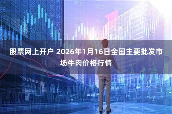 股票网上开户 2026年1月16日全国主要批发市场牛肉价格行情