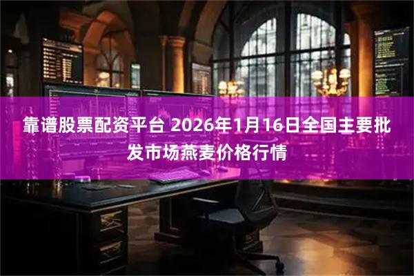 靠谱股票配资平台 2026年1月16日全国主要批发市场燕麦价格行情