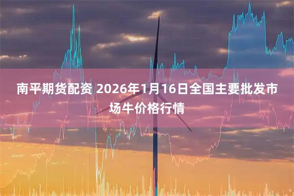 南平期货配资 2026年1月16日全国主要批发市场牛价格行情