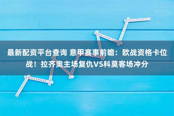 最新配资平台查询 意甲赛事前瞻：欧战资格卡位战！拉齐奥主场复仇VS科莫客场冲分
