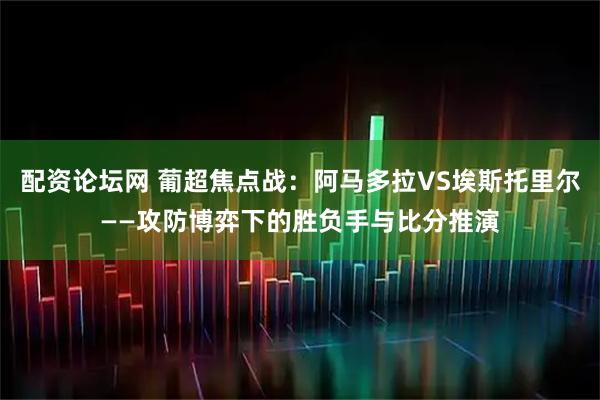 配资论坛网 葡超焦点战：阿马多拉VS埃斯托里尔——攻防博弈下的胜负手与比分推演