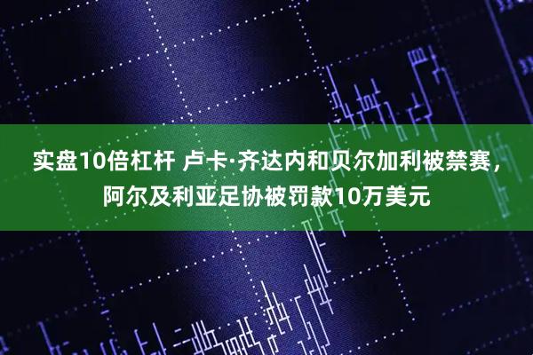 实盘10倍杠杆 卢卡·齐达内和贝尔加利被禁赛，阿尔及利亚足协被罚款10万美元