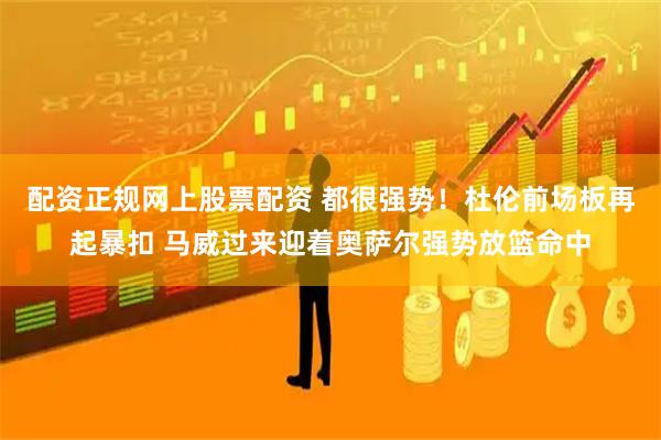 配资正规网上股票配资 都很强势！杜伦前场板再起暴扣 马威过来迎着奥萨尔强势放篮命中