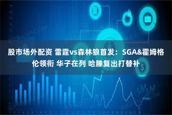 股市场外配资 雷霆vs森林狼首发：SGA&霍姆格伦领衔 华子在列 哈滕复出打替补