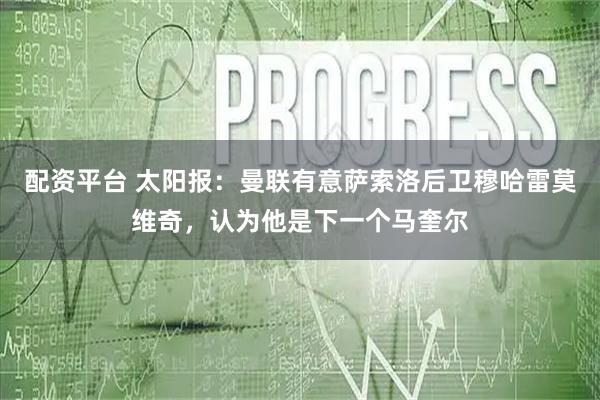 配资平台 太阳报：曼联有意萨索洛后卫穆哈雷莫维奇，认为他是下一个马奎尔