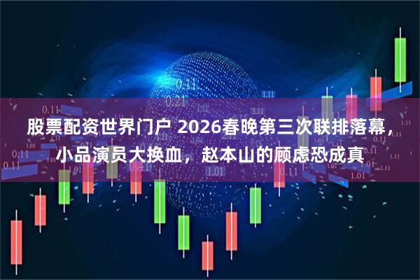 股票配资世界门户 2026春晚第三次联排落幕，小品演员大换血，赵本山的顾虑恐成真