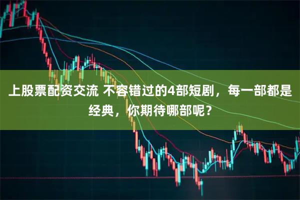 上股票配资交流 不容错过的4部短剧，每一部都是经典，你期待哪部呢？