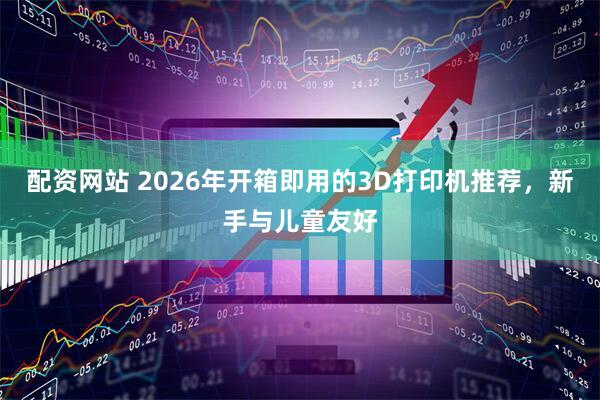 配资网站 2026年开箱即用的3D打印机推荐，新手与儿童友好