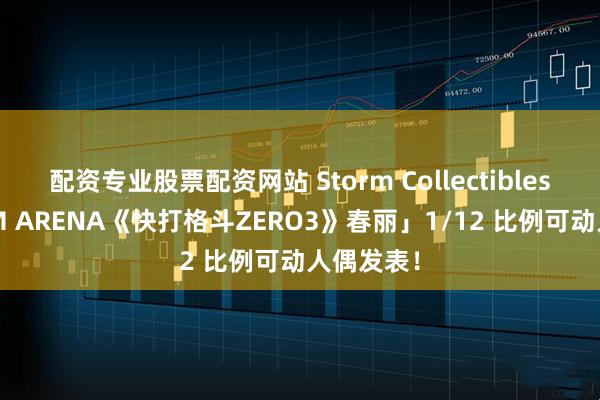 配资专业股票配资网站 Storm Collectibles「STORM ARENA《快打格斗ZERO3》春丽」1/12 比例可动人偶发表！