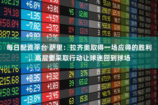 每日配资平台 萨里：拉齐奥取得一场应得的胜利，高层要采取行动让球迷回到球场