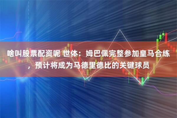 啥叫股票配资呢 世体：姆巴佩完整参加皇马合练，预计将成为马德里德比的关键球员