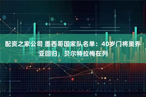 配资之家公司 墨西哥国家队名单：40岁门将奥乔亚回归，贝尔特拉梅在列